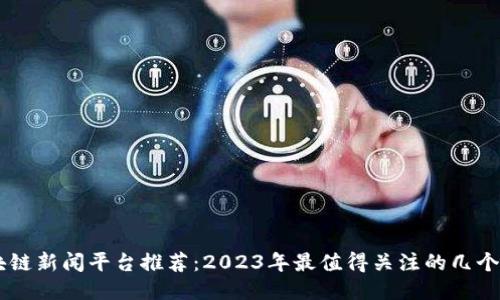 区块链新闻平台推荐：2023年最值得关注的几个平台