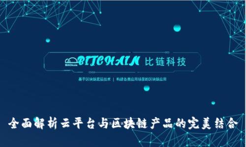 全面解析云平台与区块链产品的完美结合